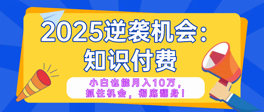 2025逆袭项目——知识付费,小白也能月入10万年入百万,抓住机会彻底翻…-黑斯坦丁项目网
