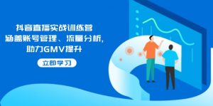 抖音直播实战训练营：涵盖账号管理、流量分析, 助力GMV提升-黑斯坦丁项目网