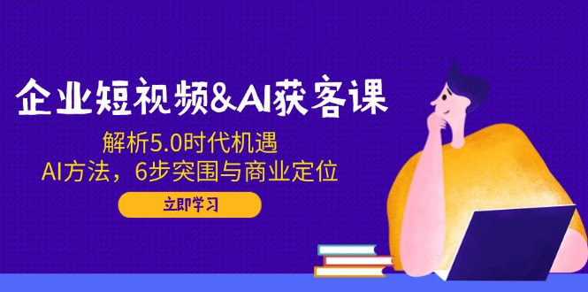 企业短视频&AI获客课：解析5.0时代机遇，AI方法，6步突围与商业定位-黑斯坦丁项目网