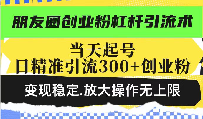 朋友圈创业粉杠杆引流术,投产高轻松日引300+创业粉,变现稳定.放大操…-黑斯坦丁项目网
