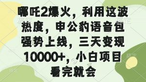 哪吒2爆火，利用这波热度，申公豹语音包强势上线，三天变现10000+，小…-黑斯坦丁项目网
