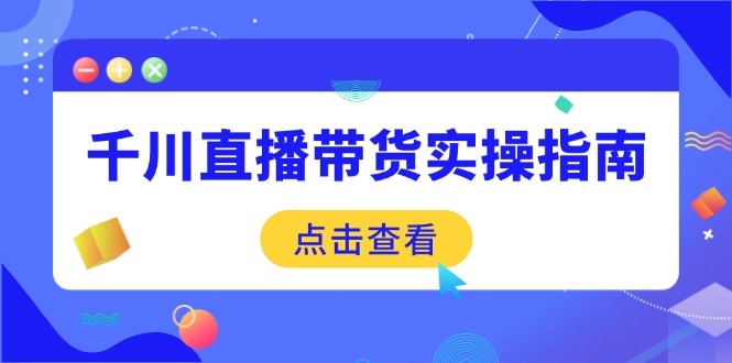 千川直播带货实操指南：从选品到数据优化，基础到实操全面覆盖-黑斯坦丁项目网