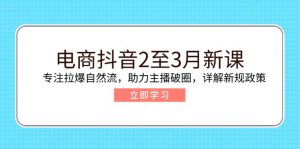 电商抖音2至3月新课:专注拉爆自然流,助力主播破圈,详解新规政策-黑斯坦丁项目网