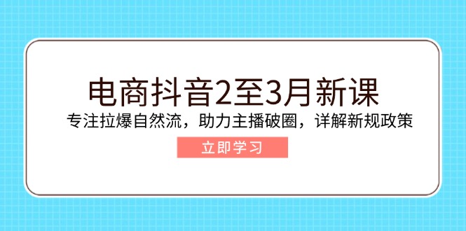 电商抖音2至3月新课:专注拉爆自然流,助力主播破圈,详解新规政策-黑斯坦丁项目网