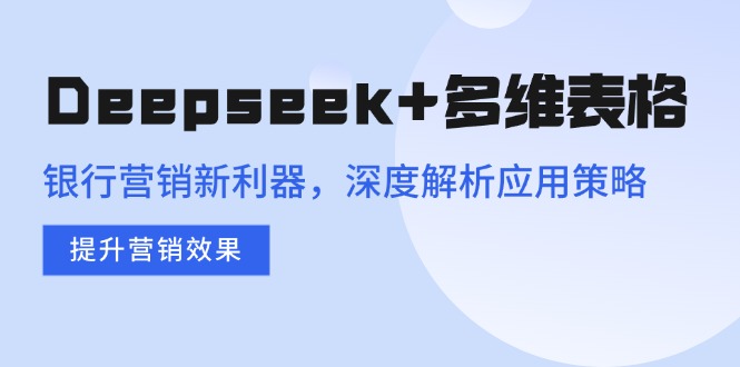 Deepseek+多维表格，银行营销新利器，深度解析应用策略，提升营销效果-黑斯坦丁项目网