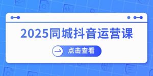 2025同城抖音运营课：涵盖实体店盈利，团购好处，助商家获取流量-黑斯坦丁项目网