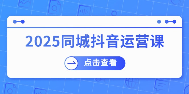 2025同城抖音运营课:涵盖实体店盈利,团购好处,助商家获取流量-黑斯坦丁项目网