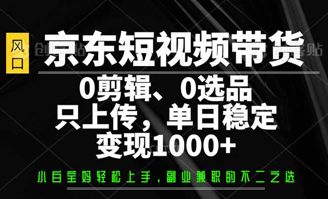京东短视频带货,0剪辑,0选品,只需上传素材,单日稳定变现1000+-黑斯坦丁项目网