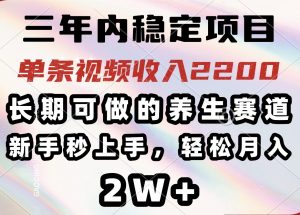 三年内稳定项目，长期可做的养生赛道，单条视频收入2200，新手秒上手，…-黑斯坦丁项目网