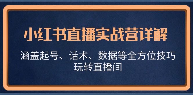 （13018期）小红书直播实战营详解，涵盖起号、话术、数据等全方位技巧，玩转直播间-黑斯坦丁项目网