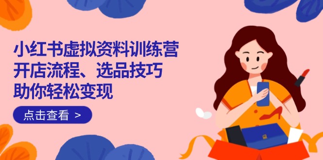 小红书虚拟资料训练营：开店流程、选品技巧一网打尽，助你轻松变现-黑斯坦丁项目网