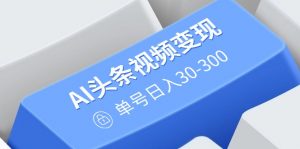 AI头条视频变现：AI原创搬运玩法，无需剪辑，多平台发布，单号日入30-300-黑斯坦丁项目网
