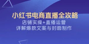 小红书电商直播全攻略,店铺实操+直播运营,详解爆款文案与封面制作-黑斯坦丁项目网