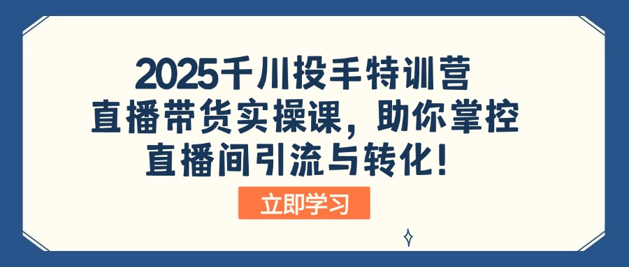 2025千川投手特训营:直播带货实操课,助你掌控直播间引流与转化!-黑斯坦丁项目网