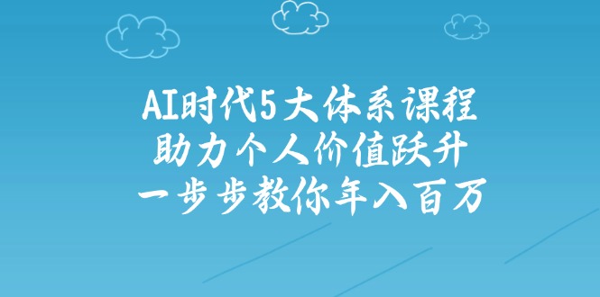 AI时代5大体系课程：助力个人价值跃升，一步步教你年入百万-黑斯坦丁项目网