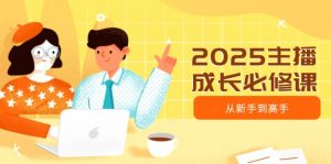 2025主播成长必修课，主播从新手到高手，涵盖趋势、定位、能力构建等-黑斯坦丁项目网