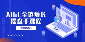 AIGC全链增长操盘手课程，从AI基础到私有化应用，轻松驾驭AI助力营销-黑斯坦丁项目网