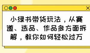 小绿书带货玩法，从赛道、选品、作品多方面拆解，教你如何轻松过万-黑斯坦丁项目网