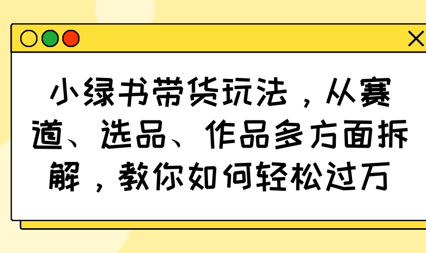 小绿书带货玩法,从赛道、选品、作品多方面拆解,教你如何轻松过万-黑斯坦丁项目网