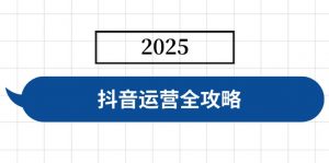 抖音运营全攻略，涵盖账号搭建、人设塑造、投流等，快速起号，实现变现-黑斯坦丁项目网