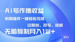 AI写作撸收益，利用插件改写排版100%过原创，小白无脑复制粘贴月入10000+-黑斯坦丁项目网