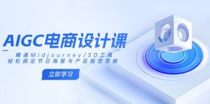 AIGC电商设计课:精通Midjourney/SD工具,轻松搞定节日海报与产品视觉营销-黑斯坦丁项目网