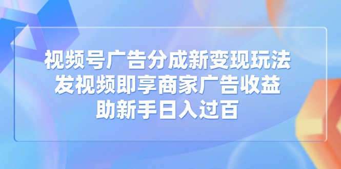 视频号广告分成新变现玩法：发视频即享商家广告收益，助新手日入过百-黑斯坦丁项目网