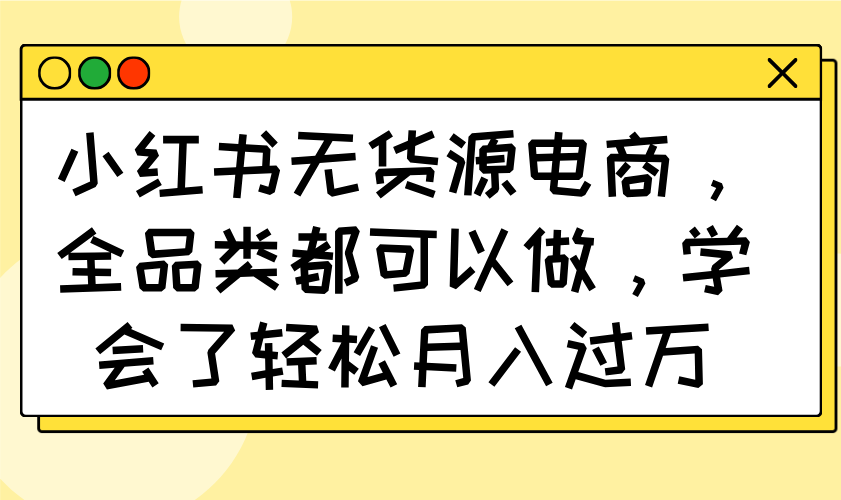 小红书无货源电商,全品类都可以做,学会了轻松月入过万-黑斯坦丁项目网
