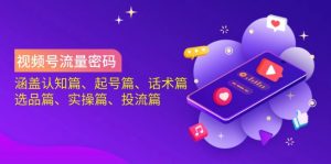 视频号流量密码:涵盖认知篇、起号篇、话术篇、选品篇、实操篇、投流篇-黑斯坦丁项目网