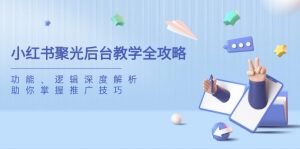 小红书聚光后台教学全攻略,功能、逻辑深度解析,助你掌握推广技巧-黑斯坦丁项目网