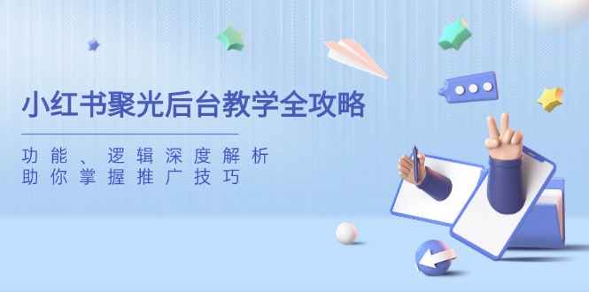 小红书聚光后台教学全攻略,功能、逻辑深度解析,助你掌握推广技巧-黑斯坦丁项目网