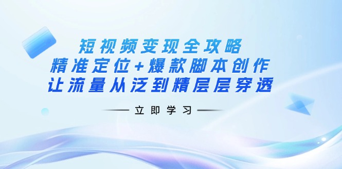 短视频变现全攻略:精准定位+爆款脚本创作,让流量从泛到精层层穿透-黑斯坦丁项目网
