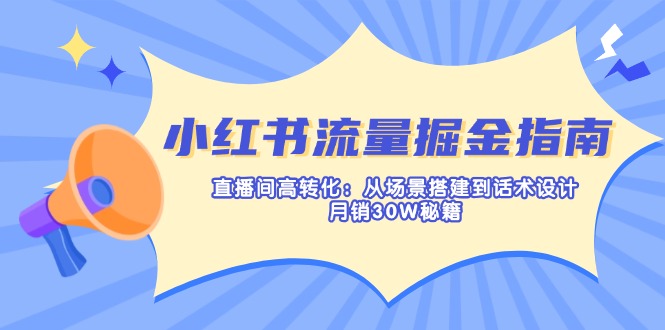 小红书流量掘金指南:直播间高转化:从场景搭建到话术设计,月销30W秘籍-黑斯坦丁项目网