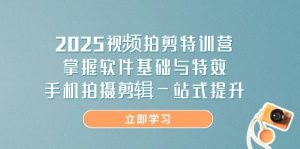 2025视频拍剪特训营，掌握软件基础与特效，手机拍摄剪辑一站式提升-黑斯坦丁项目网