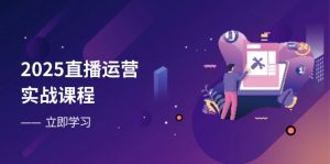 2025直播运营实战课程，零基础入门到流量优化，快速提升直播间表现-黑斯坦丁项目网