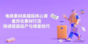 3月电商素材高端局核心课，差异化素材打造，快速提高投产与爆量技巧-黑斯坦丁项目网