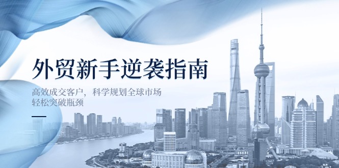 外贸新手逆袭指南：高效成交客户，科学规划全球市场，轻松突破瓶颈-黑斯坦丁项目网