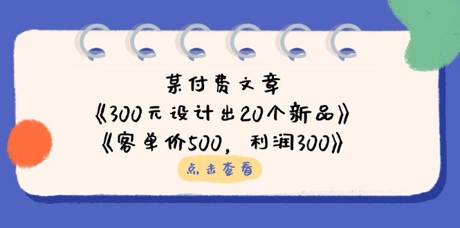 某付费文章:《300元设计出20个新品》+《客单价500,利润300》-黑斯坦丁项目网