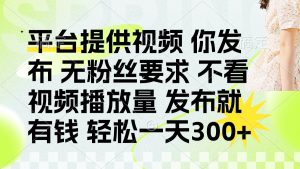 发布平台提供视频就有钱 无粉丝要求 不看视频播放量 发布就有钱 一天300+-黑斯坦丁项目网