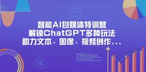 智能AI自媒体特训营,解锁ChatGPT多种玩法,助力文本、图像、视频创作…-黑斯坦丁项目网