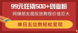 99元狂撬500+创业粉,网赚朋友圈投放教程价值巨大,单日五位数轻松变现-黑斯坦丁项目网