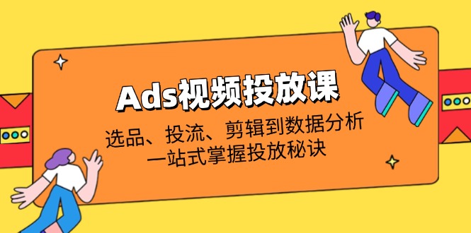Ads视频投放课全解析：选品、投流、剪辑到数据分析，一站式掌握投放秘诀-黑斯坦丁项目网