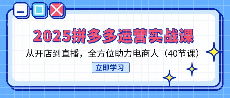 2025拼多多运营实战课,从开店到直播,全方位助力电商人(40节课-黑斯坦丁项目网