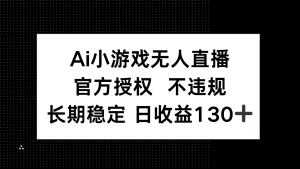 AI小游戏无人直播，官方授权 不违规，单日平均收益130+-黑斯坦丁项目网