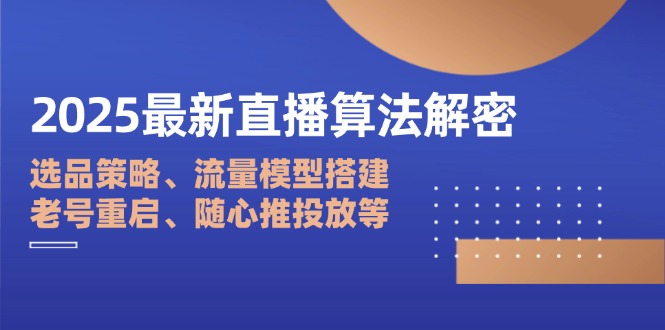 2025最新直播算法解密：选品策略、流量模型搭建、老号重启、随心推投放等-黑斯坦丁项目网