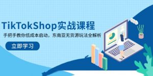 TikTokShop实战课程，手把手教你低成本启动，东南亚无货源玩法全解析-黑斯坦丁项目网