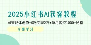 2025小红书AI获客教程：AI智能体创作+0粉变现2万+单月客资1000+秘籍-黑斯坦丁项目网