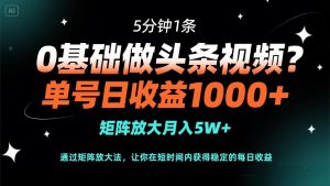 0基础做头条视频？5分钟1条，单号日收益1000+，矩阵放大月入5W+-黑斯坦丁项目网