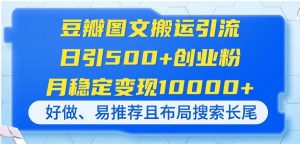豆瓣图文搬运引流,日引500+创业粉,月稳定变现10000+,好做、易推荐且…-黑斯坦丁项目网