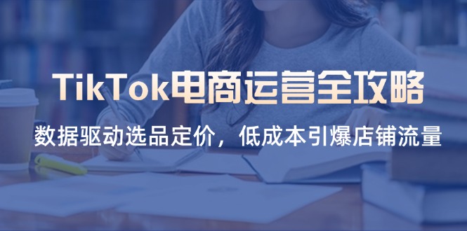 TikTok电商运营全攻略,数据驱动选品定价,低成本引爆店铺流量-黑斯坦丁项目网